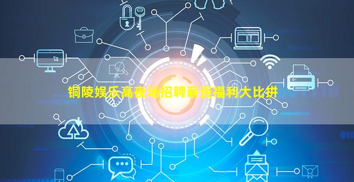 铜陵娱乐高夜场招聘薪资福利大比拼